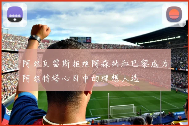 阿尔瓦雷斯拒绝阿森纳和巴黎成为阿尔特塔心目中的理想人选