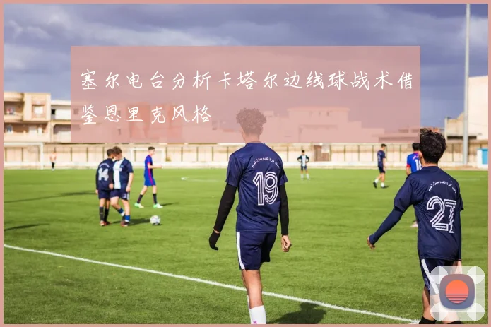 塞尔电台分析卡塔尔边线球战术借鉴恩里克风格