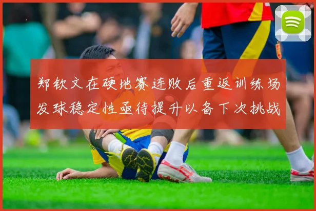 郑钦文在硬地赛连败后重返训练场发球稳定性亟待提升以备下次挑战