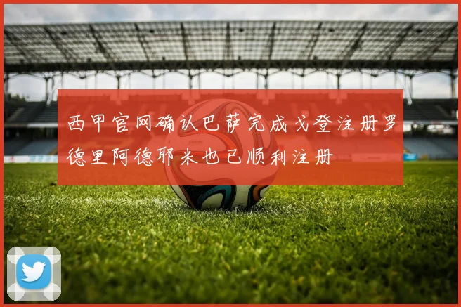 西甲官网确认巴萨完成戈登注册罗德里阿德耶米也已顺利注册