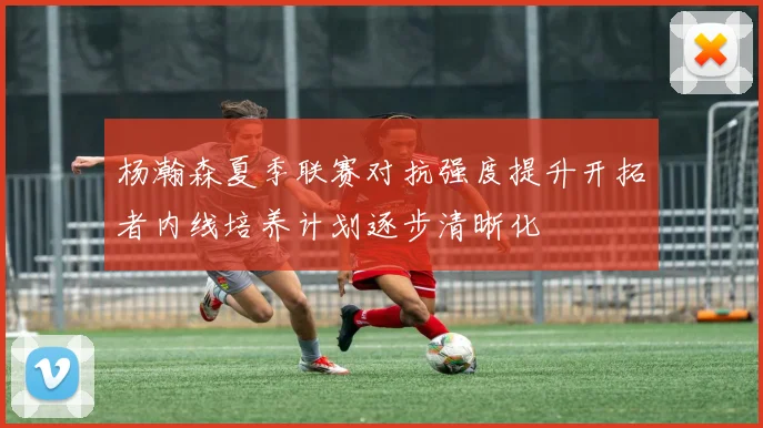 杨瀚森夏季联赛对抗强度提升开拓者内线培养计划逐步清晰化