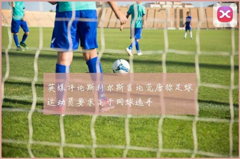 英媒评论斯科尔斯言论荒唐称足球运动员要求高于网球选手