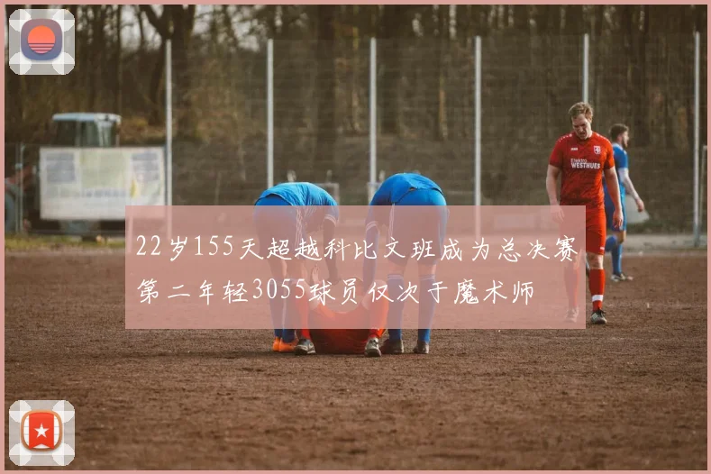 22岁155天超越科比文班成为总决赛第二年轻3055球员仅次于魔术师