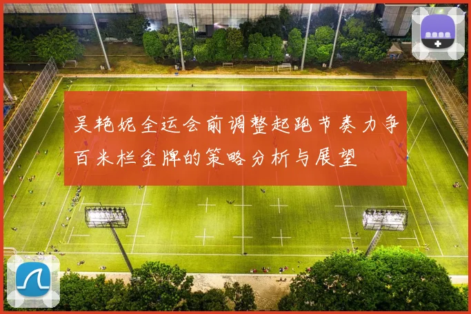 吴艳妮全运会前调整起跑节奏力争百米栏金牌的策略分析与展望