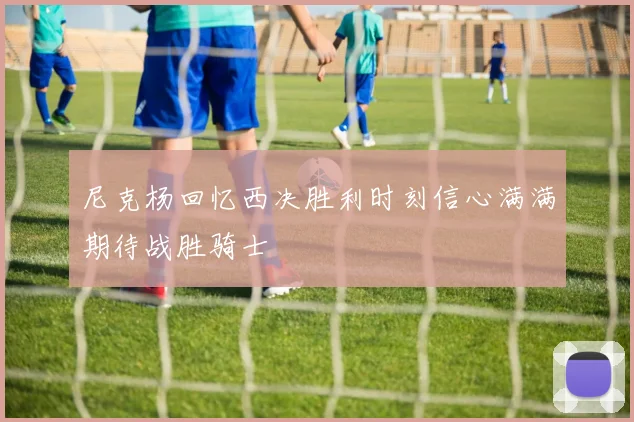 尼克杨回忆西决胜利时刻信心满满期待战胜骑士