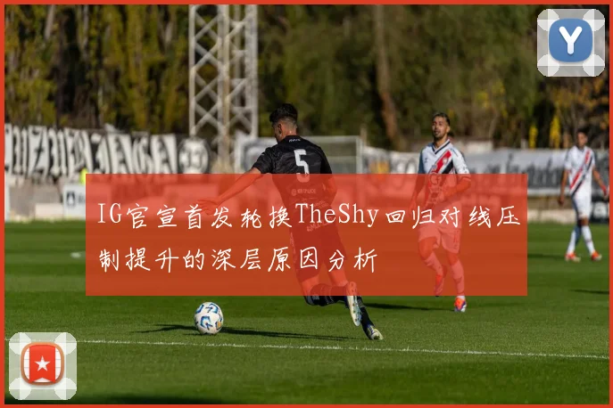 IG官宣首发轮换TheShy回归对线压制提升的深层原因分析