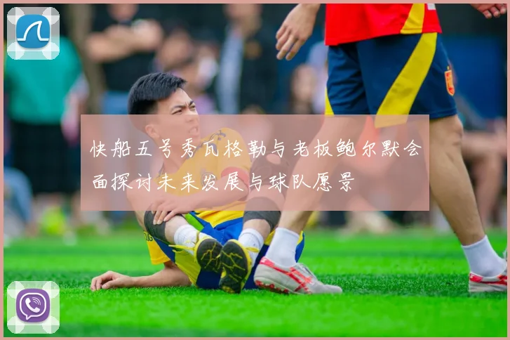 快船五号秀瓦格勒与老板鲍尔默会面探讨未来发展与球队愿景