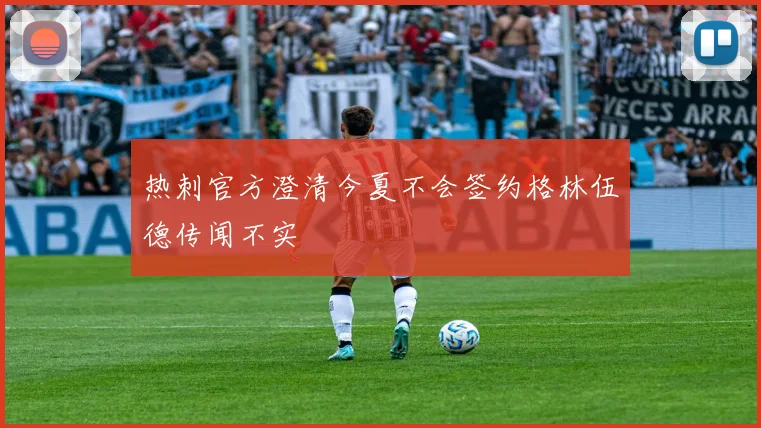 热刺官方澄清今夏不会签约格林伍德传闻不实